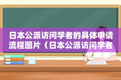 日本公派访问学者的具体申请流程图片（日本公派访问学者的具体申请流程图表）