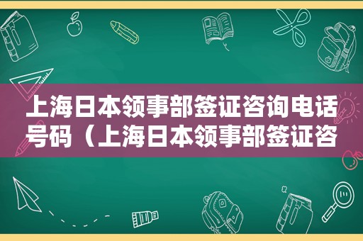 上海日本领事部签证咨询电话号码（上海日本领事部签证咨询电话是多少）