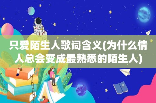 只爱陌生人歌词含义(为什么情人总会变成最熟悉的陌生人)