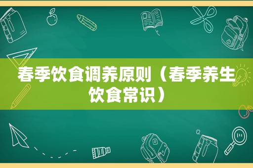 春季饮食调养原则（春季养生饮食常识）