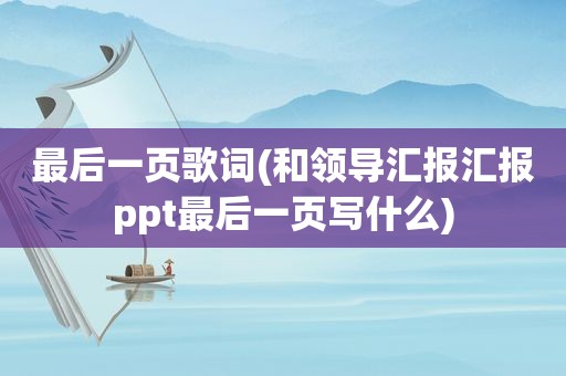 最后一页歌词(和领导汇报汇报ppt最后一页写什么)