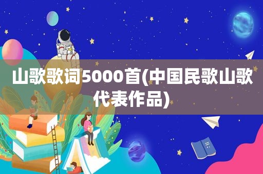 山歌歌词5000首(中国民歌山歌代表作品)