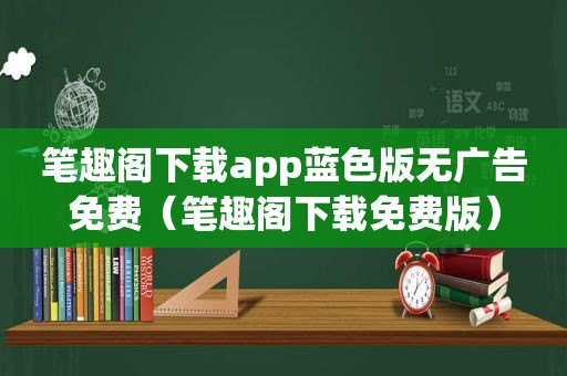 笔趣阁下载app蓝色版无广告免费（笔趣阁下载免费版）