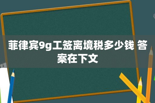 菲律宾9g工签离境税多少钱 答案在下文