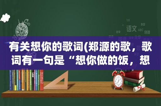 有关想你的歌词(郑源的歌，歌词有一句是“想你做的饭，想你电话聊一晚”是那首歌的)