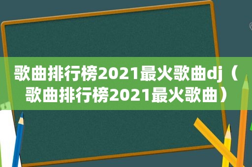 歌曲排行榜2021最火歌曲dj（歌曲排行榜2021最火歌曲）