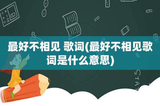 最好不相见 歌词(最好不相见歌词是什么意思)