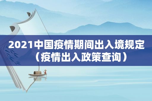 2021中国疫情期间出入境规定（疫情出入政策查询）