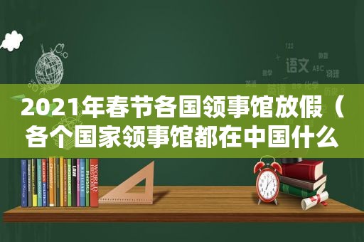 2021年春节各国领事馆放假（各个国家领事馆都在中国什么地方?）