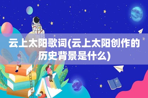 云上太阳歌词(云上太阳创作的历史背景是什么)