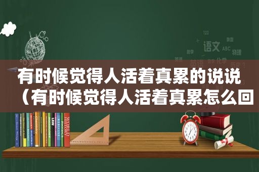 有时候觉得人活着真累的说说（有时候觉得人活着真累怎么回事）