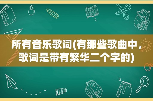 所有音乐歌词(有那些歌曲中，歌词是带有繁华二个字的)