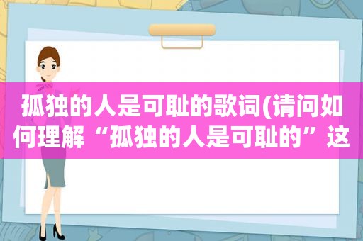 孤独的人是可耻的歌词(请问如何理解“孤独的人是可耻的”这句话)