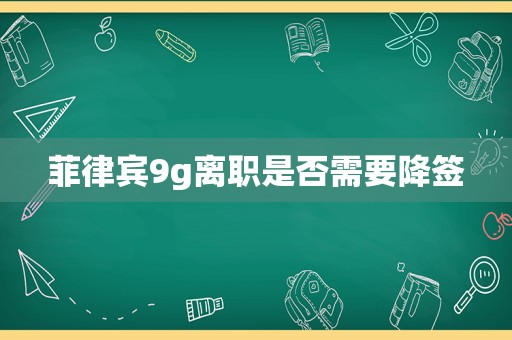 菲律宾9g离职是否需要降签