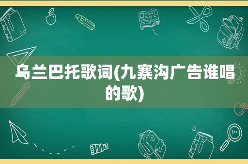 乌兰巴托歌词(九寨沟广告谁唱的歌)