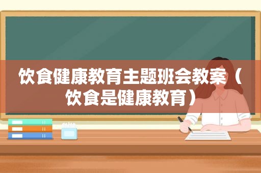 饮食健康教育主题班会教案（饮食是健康教育）