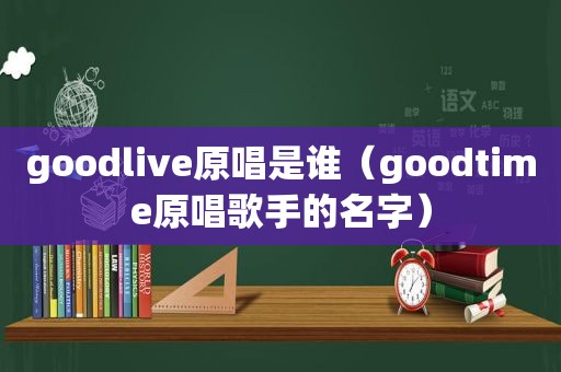 goodlive原唱是谁（goodtime原唱歌手的名字）