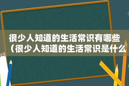 很少人知道的生活常识有哪些（很少人知道的生活常识是什么）