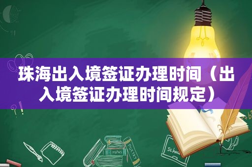 珠海出入境签证办理时间（出入境签证办理时间规定）