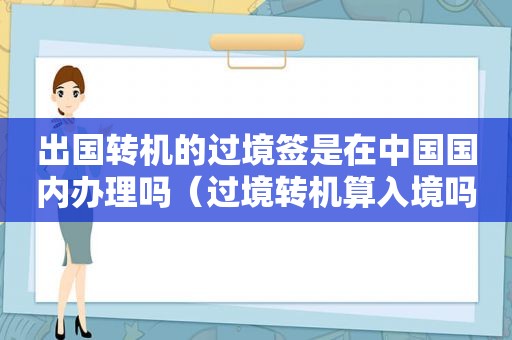 出国转机的过境签是在中国国内办理吗（过境转机算入境吗）