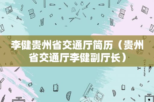 李健贵州省交通厅简历（贵州省交通厅李健副厅长）