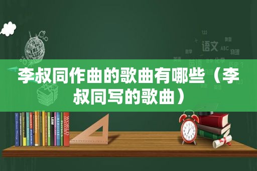 李叔同作曲的歌曲有哪些（李叔同写的歌曲）