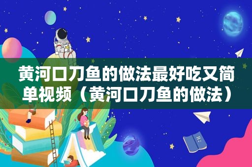 黄河口刀鱼的做法最好吃又简单视频（黄河口刀鱼的做法）