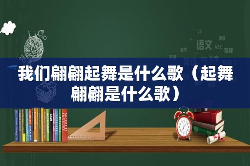 我们翩翩起舞是什么歌（起舞翩翩是什么歌）