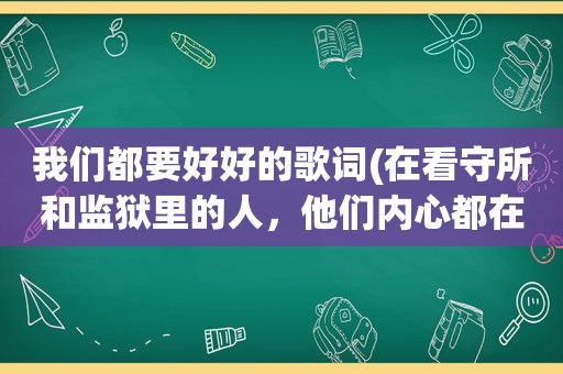 我们都要好好的歌词(在看守所和监狱里的人，他们内心都在想什么最想的人是谁)