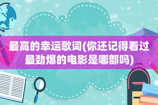 最高的幸运歌词(你还记得看过最劲爆的电影是哪部吗)