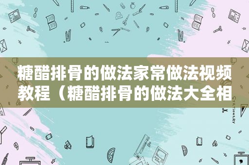 糖醋排骨的做法家常做法视频教程（糖醋排骨的做法大全相关推荐）