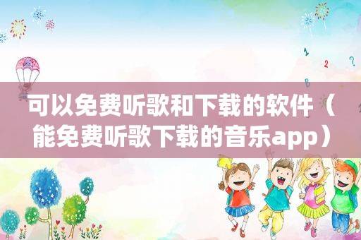 可以免费听歌和下载的软件（能免费听歌下载的音乐app）