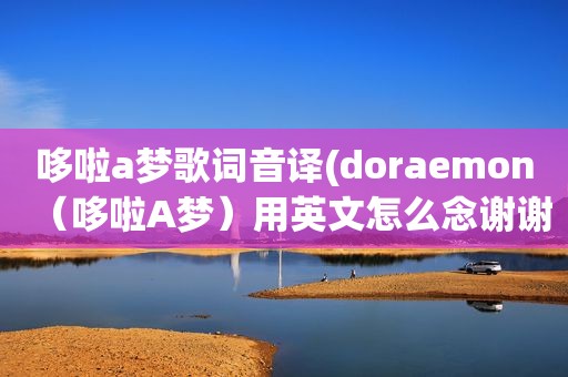 哆啦a梦歌词音译(doraemon（哆啦A梦）用英文怎么念谢谢啦)