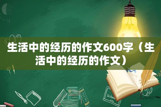 生活中的经历的作文600字（生活中的经历的作文）