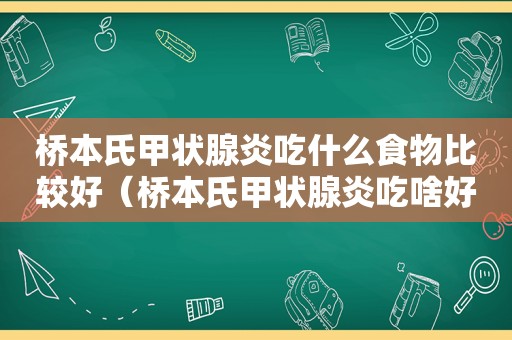 桥本氏甲状腺炎吃什么食物比较好（桥本氏甲状腺炎吃啥好）