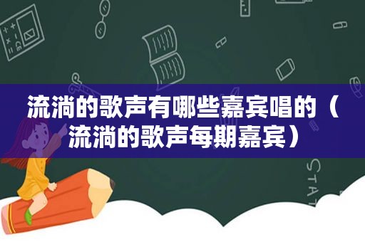 流淌的歌声有哪些嘉宾唱的（流淌的歌声每期嘉宾）