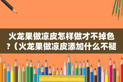 火龙果做凉皮怎样做才不掉色?（火龙果做凉皮添加什么不褪色）