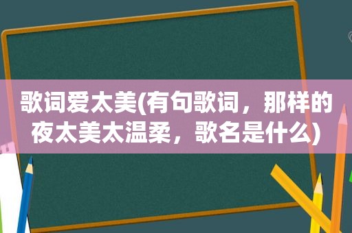 歌词爱太美(有句歌词，那样的夜太美太温柔，歌名是什么)