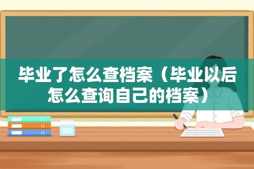 毕业了怎么查档案（毕业以后怎么查询自己的档案）