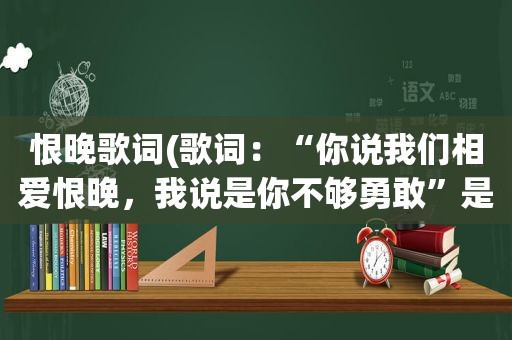 恨晚歌词(歌词：“你说我们相爱恨晚，我说是你不够勇敢”是什么歌曲)