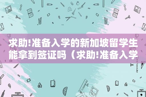 求助!准备入学的新加坡留学生能拿到签证吗（求助!准备入学的新加坡留学生能拿到签证吗知乎）