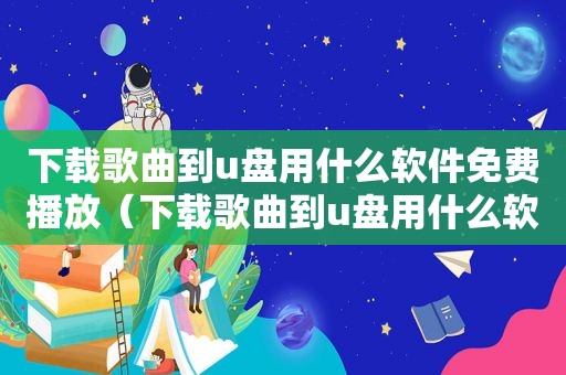 下载歌曲到u盘用什么软件免费播放（下载歌曲到u盘用什么软件免费）