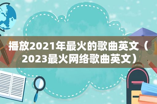 播放2021年最火的歌曲英文（2023最火网络歌曲英文）