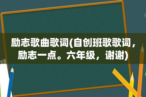 励志歌曲歌词(自创班歌歌词，励志一点。六年级，谢谢)