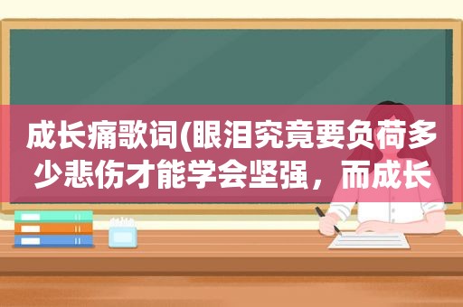 成长痛歌词(眼泪究竟要负荷多少悲伤才能学会坚强，而成长是痛并快乐着)