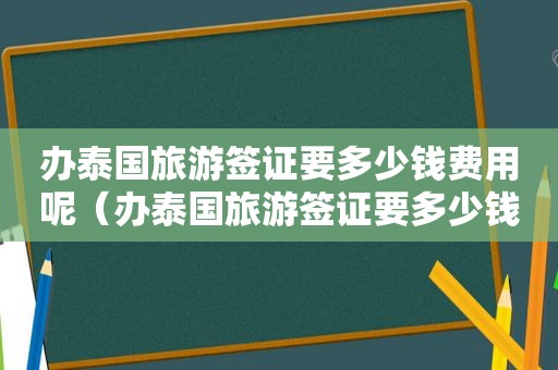 办泰国旅游签证要多少钱费用呢（办泰国旅游签证要多少钱费用一年）