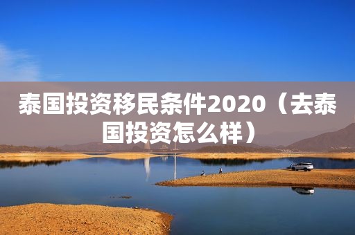 泰国投资移民条件2020（去泰国投资怎么样）