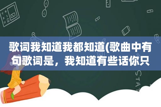 歌词我知道我都知道(歌曲中有句歌词是，我知道有些话你只对朋友讲，是女生唱的，有谁知道这是什么歌)