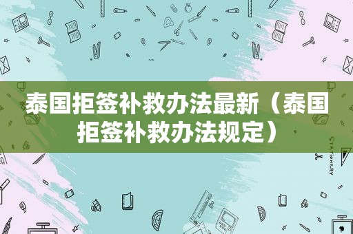 泰国拒签补救办法最新（泰国拒签补救办法规定）