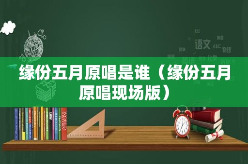 缘份五月原唱是谁（缘份五月原唱现场版）